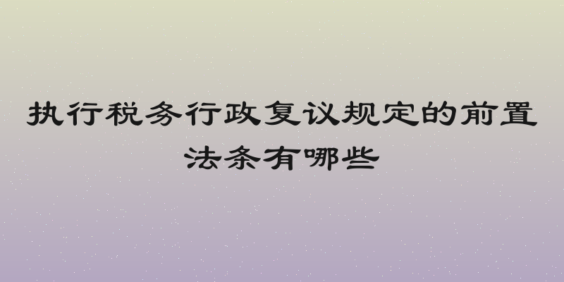 执行税务行政复议规定的前置法条有哪些