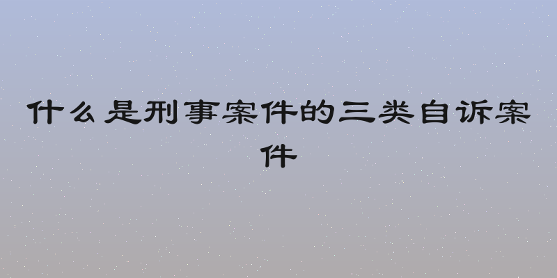 什么是刑事案件的三类自诉案件