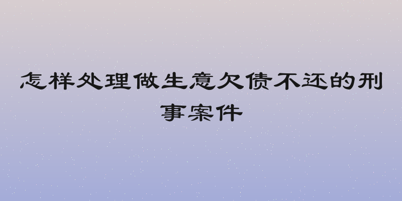 怎样处理做生意欠债不还的刑事案件