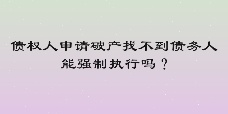债权人申请破产找不到债务人能强制执行吗？