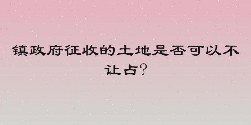 镇政府征收的土地是否可以不让占?