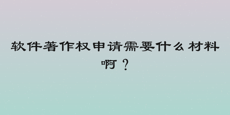 软件著作权申请需要什么材料啊？