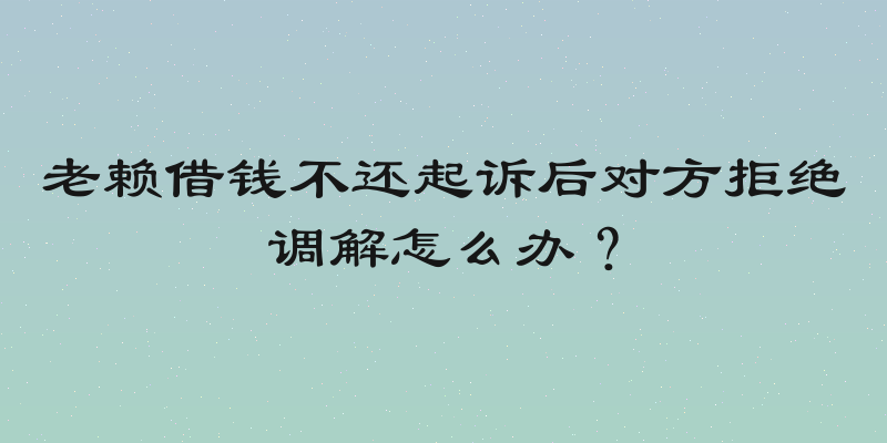 老赖借钱不还起诉后对方拒绝调解怎么办？