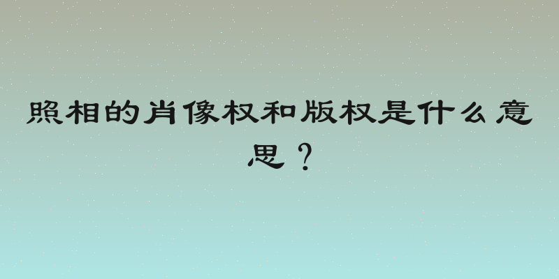 照相的肖像权和版权是什么意思？