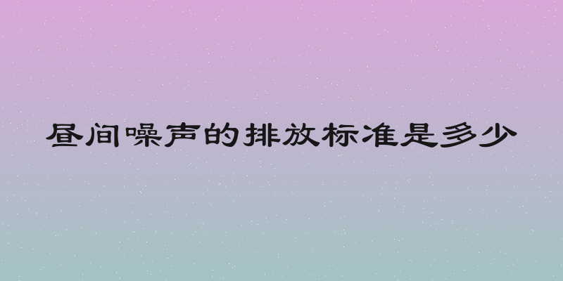 昼间噪声的排放标准是多少