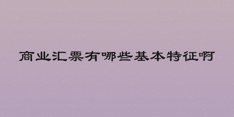 商业汇票有哪些基本特征啊