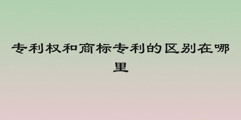 专利权和商标专利的区别在哪里