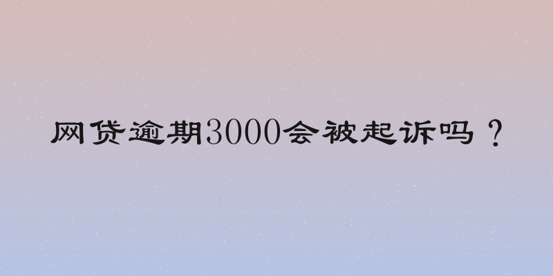 网贷逾期3000会被起诉吗？