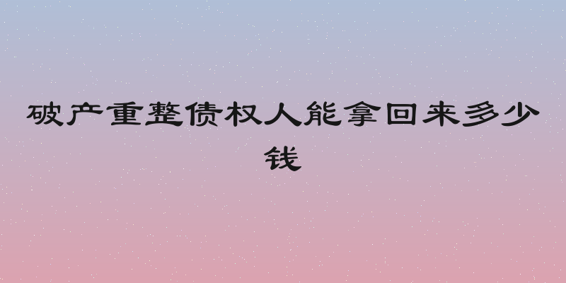 破产重整债权人能拿回来多少钱