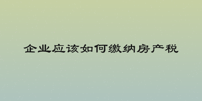 企业应该如何缴纳房产税