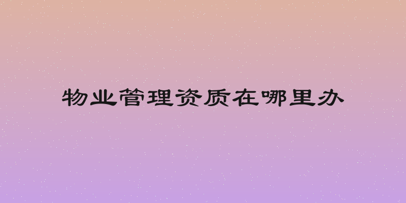 物业管理资质在哪里办