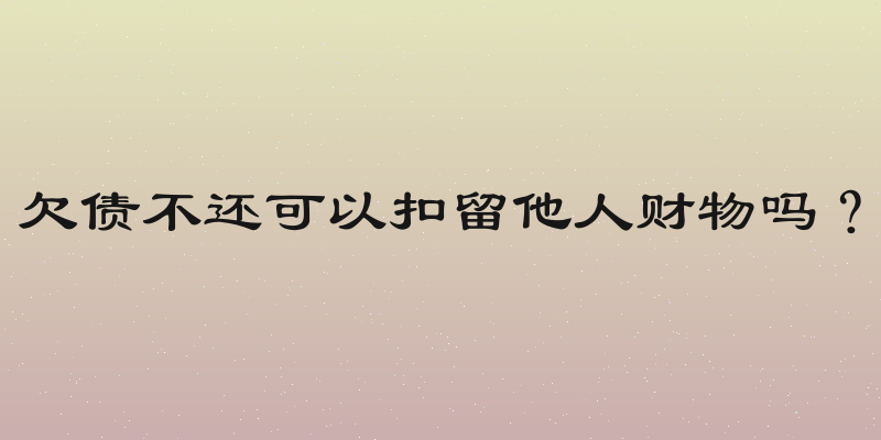 欠债不还可以扣留他人财物吗？