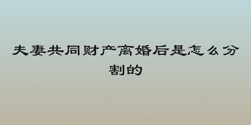 夫妻共同财产离婚后是怎么分割的
