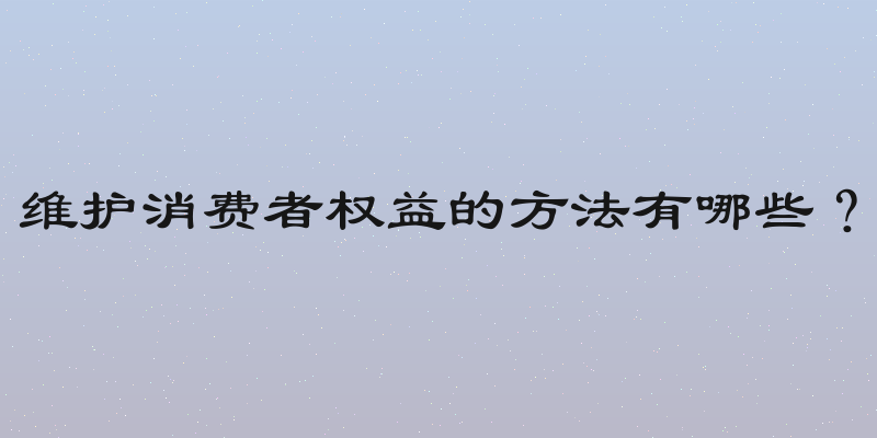 维护消费者权益的方法有哪些？