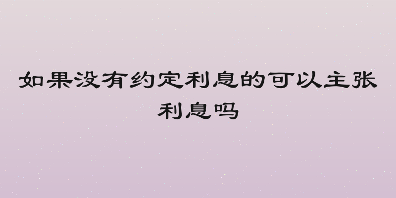 如果没有约定利息的可以主张利息吗