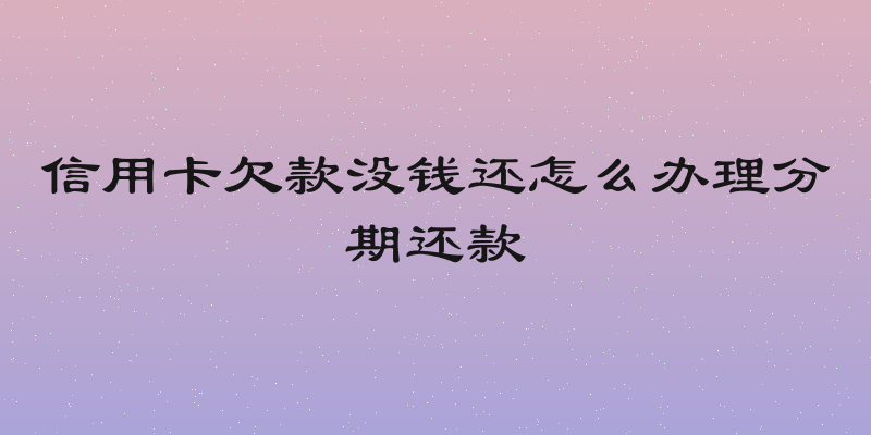 信用卡欠款没钱还怎么办理分期还款