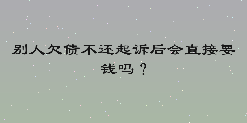 别人欠债不还起诉后会直接要钱吗？