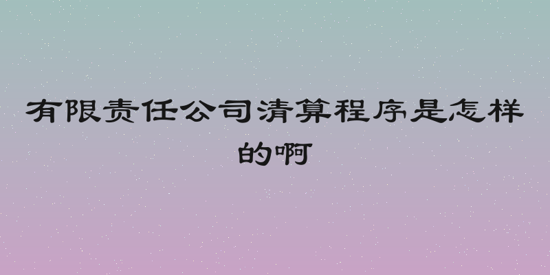 有限责任公司清算程序是怎样的啊