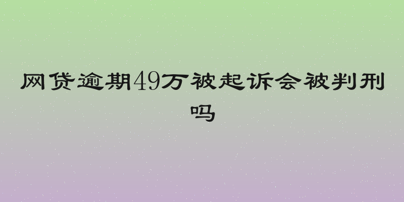网贷逾期49万被起诉会被判刑吗