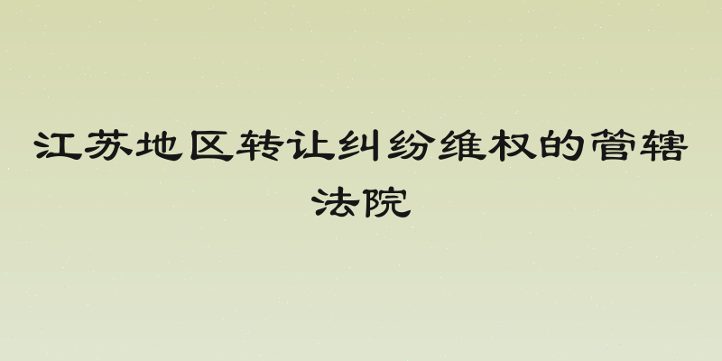 江苏地区转让纠纷维权的管辖法院