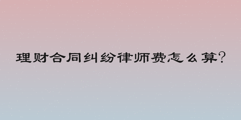 理财合同纠纷律师费怎么算?