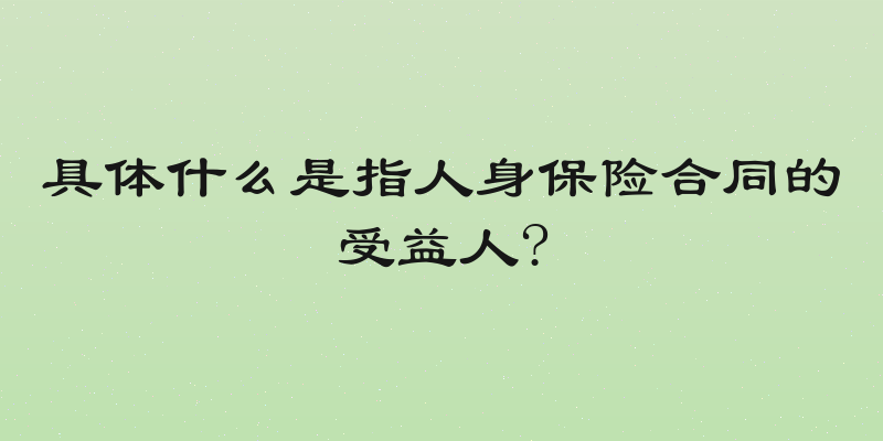 具体什么是指人身保险合同的受益人?