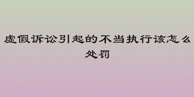 虚假诉讼引起的不当执行该怎么处罚