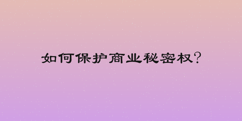 如何保护商业秘密权?