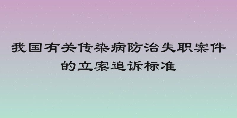 我国有关传染病防治失职案件的立案追诉标准