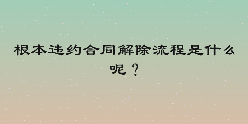 根本违约合同解除流程是什么呢？