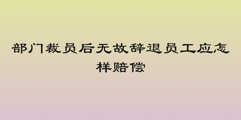 部门裁员后无故辞退员工应怎样赔偿