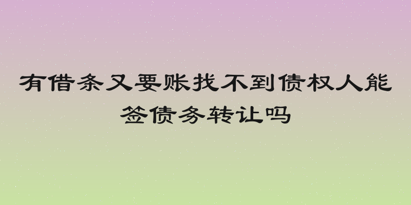 有借条又要账找不到债权人能签债务转让吗