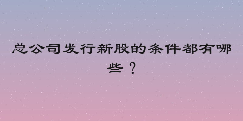 总公司发行新股的条件都有哪些？