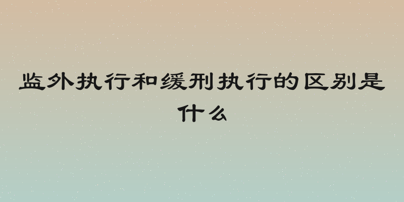监外执行和缓刑执行的区别是什么
