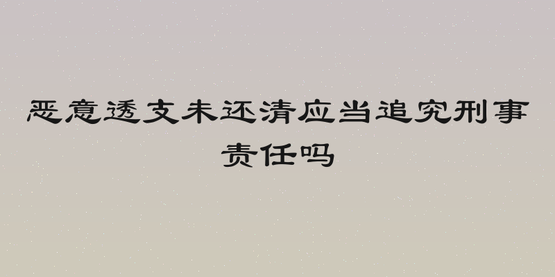 恶意透支未还清应当追究刑事责任吗