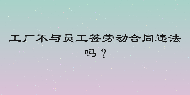 工厂不与员工签劳动合同违法吗？