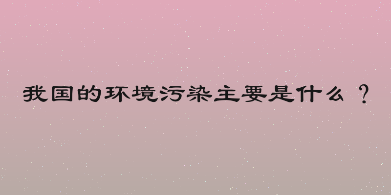 我国的环境污染主要是什么？