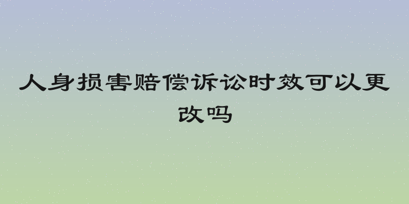 人身损害赔偿诉讼时效可以更改吗
