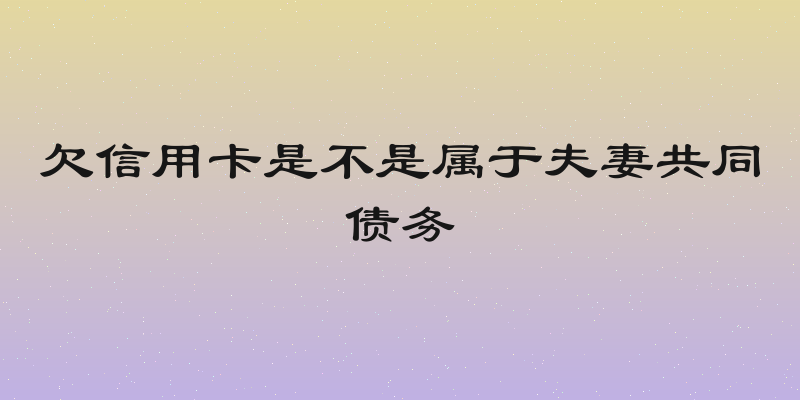 欠信用卡是不是属于夫妻共同债务