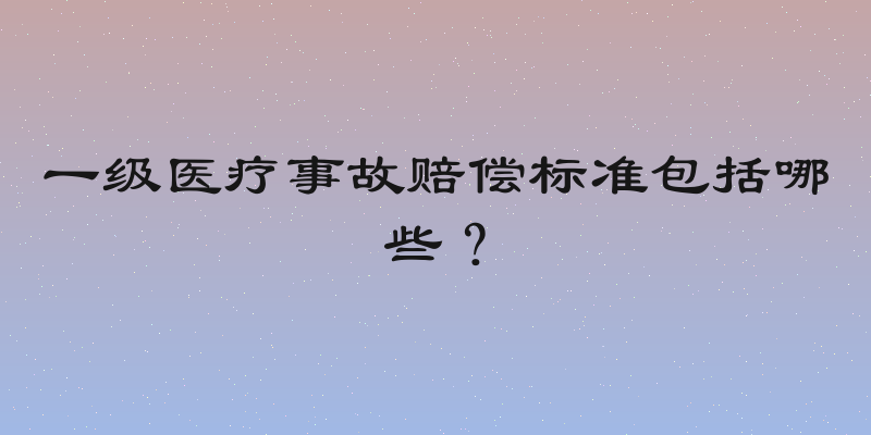 一级医疗事故赔偿标准包括哪些？