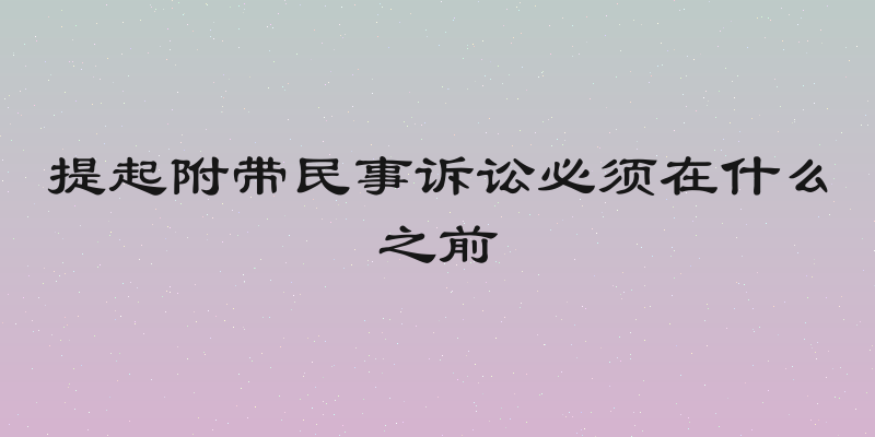 提起附带民事诉讼必须在什么之前