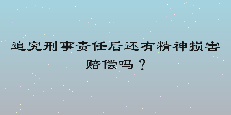 追究刑事责任后还有精神损害赔偿吗？