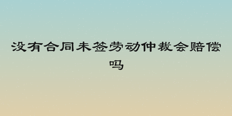 没有合同未签劳动仲裁会赔偿吗