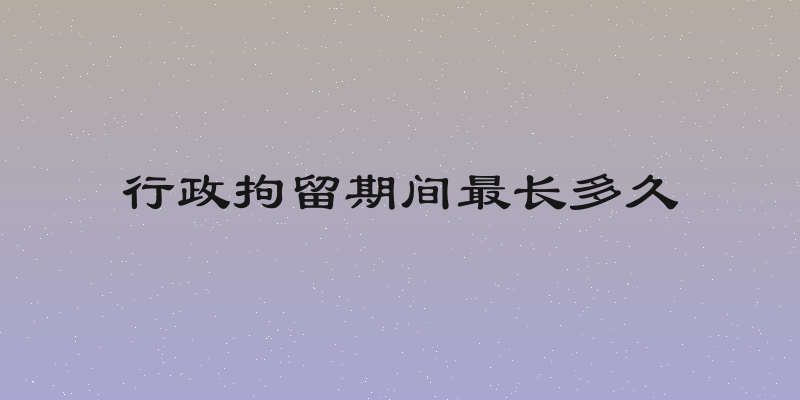 行政拘留期间最长多久