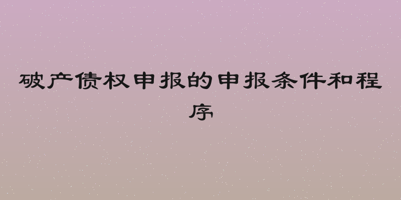 破产债权申报的申报条件和程序