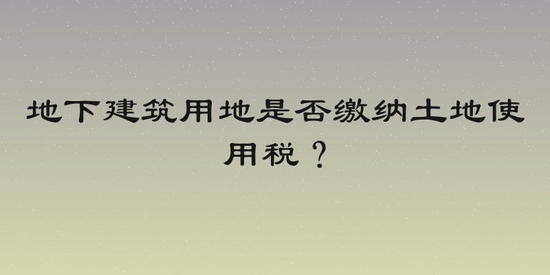 地下建筑用地是否缴纳土地使用税？