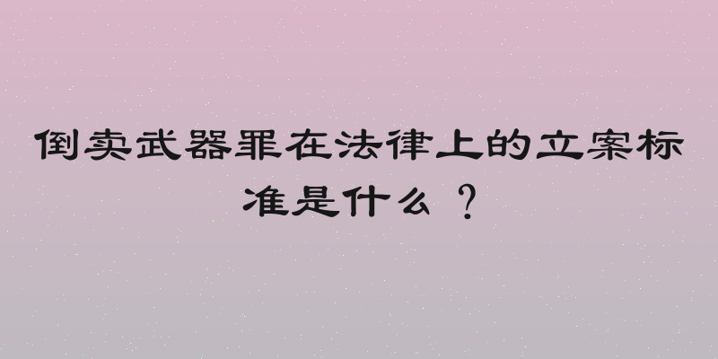 倒卖武器罪在法律上的立案标准是什么？