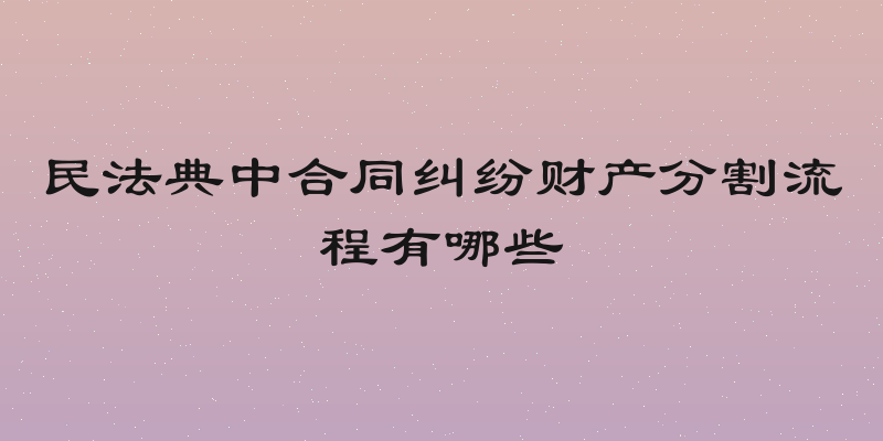 民法典中合同纠纷财产分割流程有哪些