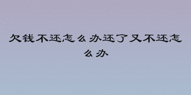 欠钱不还怎么办还了又不还怎么办