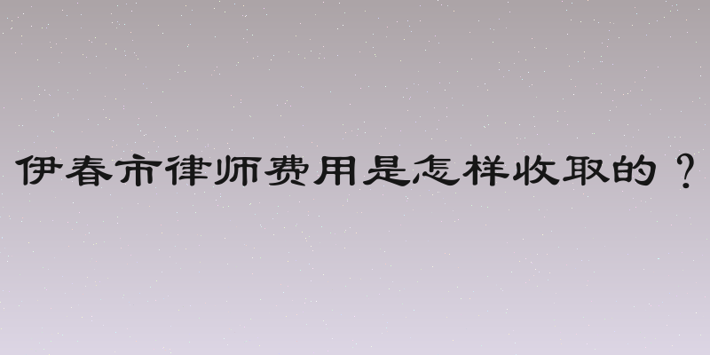 伊春市律师费用是怎样收取的？